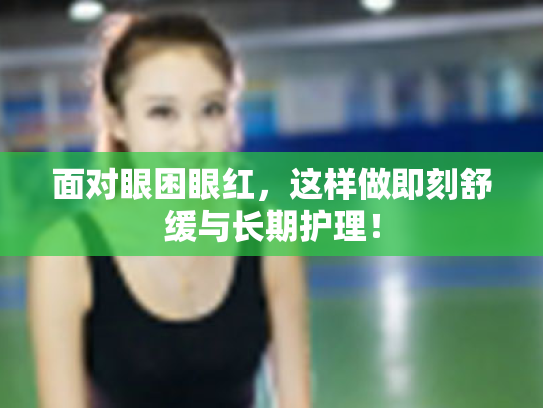 面对眼困眼红,这样做即刻舒缓与长期护理! 面对眼困眼红,这样做即刻舒缓与长期护理!