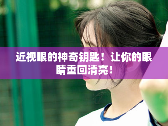 近视眼的神奇钥匙!让你的眼睛重回清亮! 近视眼的神奇钥匙!让你的眼睛重回清亮!