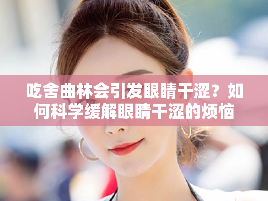 吃舍曲林会引发眼睛干涩?如何科学缓解眼睛干涩的烦恼 吃舍曲林会引发眼睛干涩?如何科学缓解眼睛干涩的烦恼