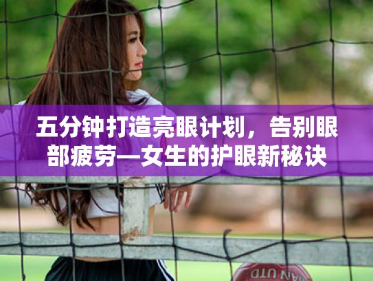 五分钟打造亮眼计划,告别眼部疲劳—女生的护眼新秘诀 五分钟打造亮眼计划,告别眼部疲劳—女生的护眼新秘诀