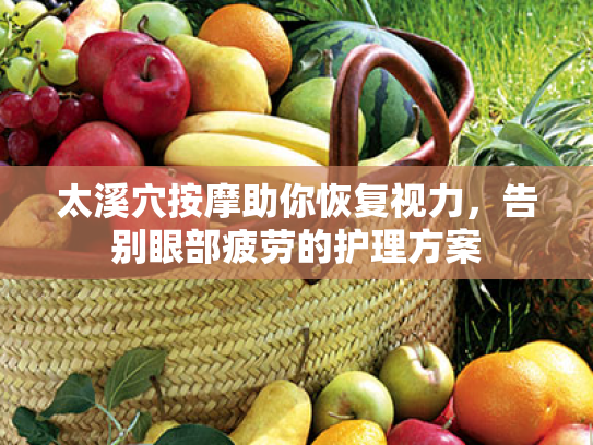 太溪穴按摩助你恢复视力,告别眼部疲劳的护理方案 太溪穴按摩助你恢复视力,告别眼部疲劳的护理方案