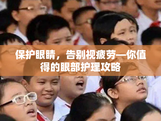 保护眼睛，告别视疲劳—你值得的眼部护理攻略