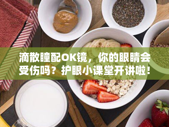 滴散瞳配OK镜,你的眼睛会受伤吗?护眼小课堂开讲啦! 滴散瞳配OK镜,你的眼睛会受伤吗?护眼小课堂开讲啦!