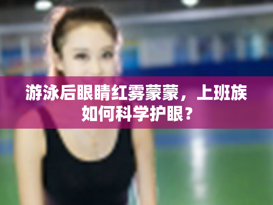 游泳后眼睛红雾蒙蒙，上班族如何科学护眼？