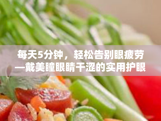 每天5分钟,轻松告别眼疲劳—戴美瞳眼睛干涩的实用护眼指南 每天5分钟,轻松告别眼疲劳—戴美瞳眼睛干涩的实用护眼指南