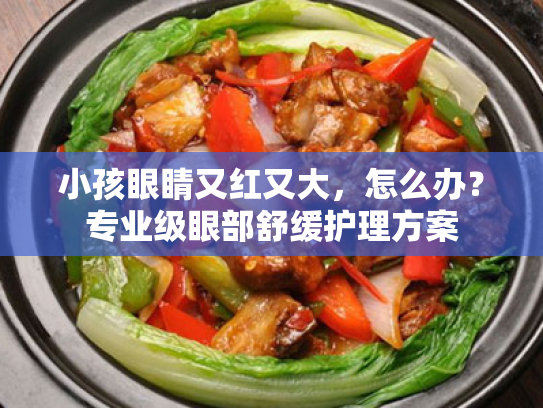 小孩眼睛又红又大,怎么办?专业级眼部舒缓护理方案 小孩眼睛又红又大,怎么办?专业级眼部舒缓护理方案