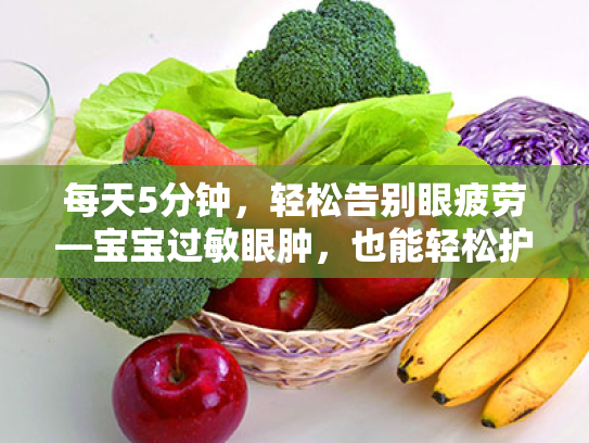 每天5分钟,轻松告别眼疲劳—宝宝过敏眼肿,也能轻松护眼 每天5分钟,轻松告别眼疲劳—宝宝过敏眼肿,也能轻松护眼