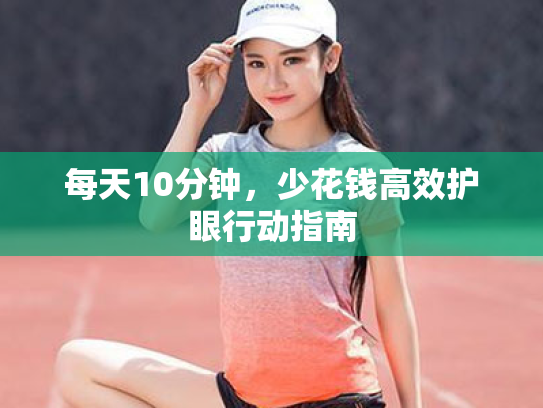 每天10分钟,少花钱高效护眼行动指南 每天10分钟,少花钱高效护眼行动指南