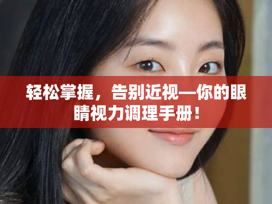 轻松掌握,告别近视—你的眼睛视力调理手册! 轻松掌握,告别近视—你的眼睛视力调理手册!
