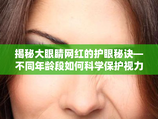揭秘大眼睛网红的护眼秘诀—不同年龄段如何科学保护视力 揭秘大眼睛网红的护眼秘诀—不同年龄段如何科学保护视力