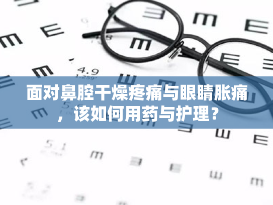 面对鼻腔干燥疼痛与眼睛胀痛,该如何用药与护理? 面对鼻腔干燥疼痛与眼睛胀痛,该如何用药与护理?