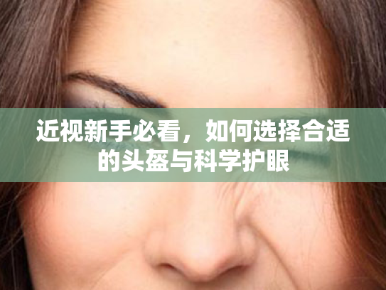 近视新手必看,如何选择合适的头盔与科学护眼 近视新手必看,如何选择合适的头盔与科学护眼