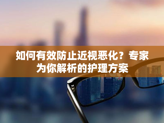 如何有效防止近视恶化?专家为你解析的护理方案 如何有效防止近视恶化?专家为你解析的护理方案