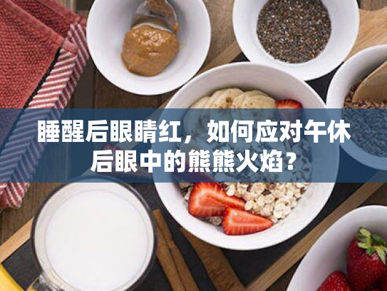 睡醒后眼睛红,如何应对午休后眼中的熊熊火焰? 睡醒后眼睛红,如何应对午休后眼中的熊熊火焰?