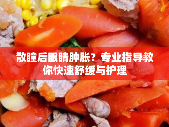 散瞳后眼睛肿胀?专业指导教你快速舒缓与护理 散瞳后眼睛肿胀?专业指导教你快速舒缓与护理