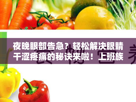 夜晚眼部告急?轻松解决眼睛干涩疼痛的秘诀来啦!上班族的视疲劳缓解指南 夜晚眼部告急?轻松解决眼睛干涩疼痛的秘诀来啦!上班族的视疲劳缓解指南