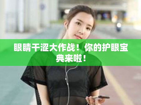 眼睛干涩大作战!你的护眼宝典来啦! 眼睛干涩大作战!你的护眼宝典来啦!