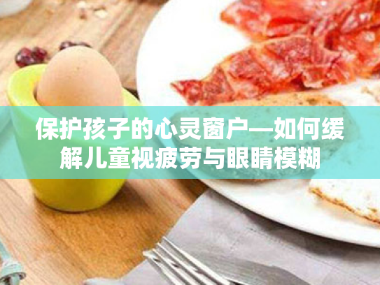 保护孩子的心灵窗户—如何缓解儿童视疲劳与眼睛模糊 保护孩子的心灵窗户—如何缓解儿童视疲劳与眼睛模糊