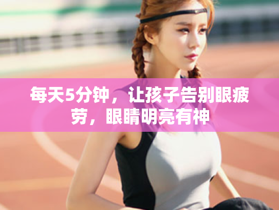 每天5分钟,让孩子告别眼疲劳,眼睛明亮有神 每天5分钟,让孩子告别眼疲劳,眼睛明亮有神