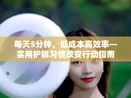 每天5分钟,低成本高效率—实用护眼习惯改变行动指南 每天5分钟,低成本高效率—实用护眼习惯改变行动指南