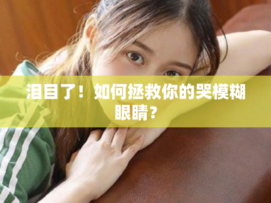 泪目了!如何拯救你的哭模糊眼睛? 泪目了!如何拯救你的哭模糊眼睛?