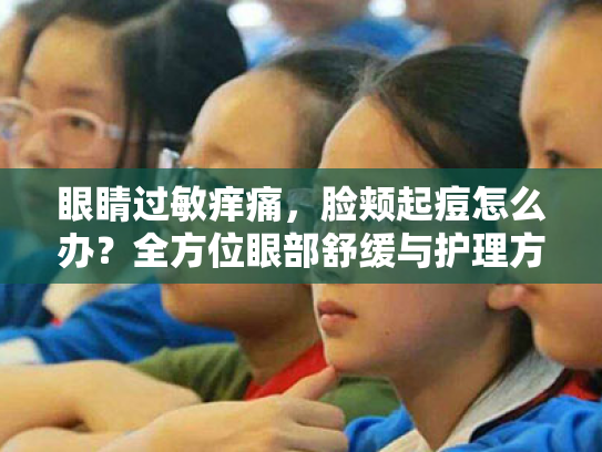 眼睛过敏痒痛,脸颊起痘怎么办?全方位眼部舒缓与护理方案 眼睛过敏痒痛,脸颊起痘怎么办?全方位眼部舒缓与护理方案