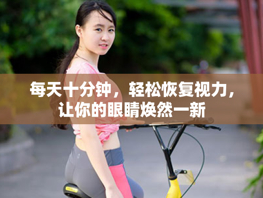 每天十分钟,轻松恢复视力,让你的眼睛焕然一新 每天十分钟,轻松恢复视力,让你的眼睛焕然一新