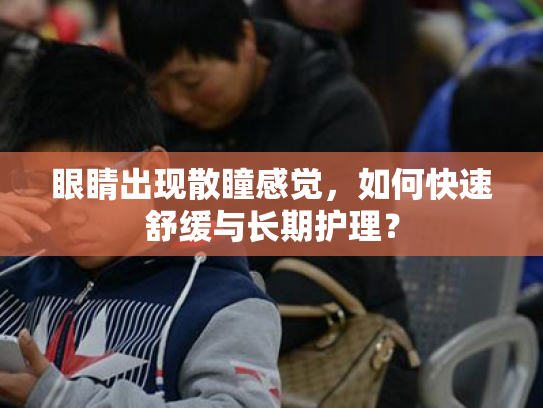 眼睛出现散瞳感觉,如何快速舒缓与长期护理? 眼睛出现散瞳感觉,如何快速舒缓与长期护理?