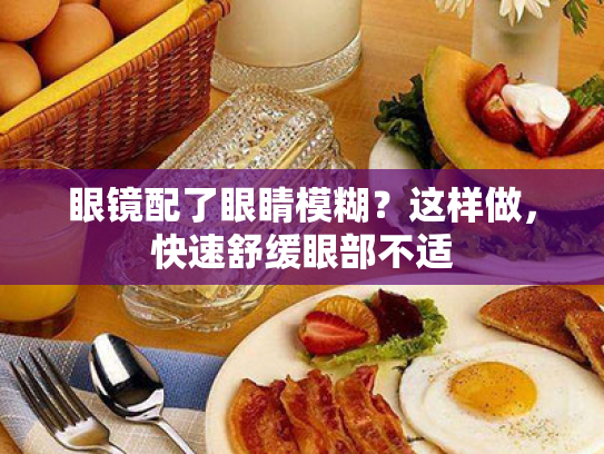 眼镜配了眼睛模糊?这样做,快速舒缓眼部不适 眼镜配了眼睛模糊?这样做,快速舒缓眼部不适