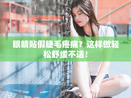 眼睛贴假睫毛疼痛?这样做轻松舒缓不适! 眼睛贴假睫毛疼痛?这样做轻松舒缓不适!