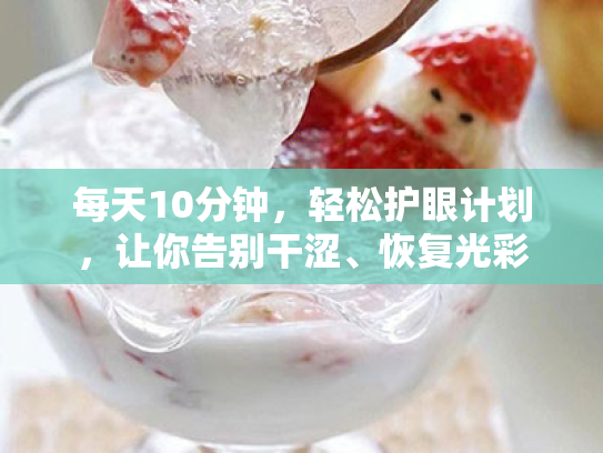 每天10分钟,轻松护眼计划,让你告别干涩、恢复光彩 每天10分钟,轻松护眼计划,让你告别干涩、恢复光彩