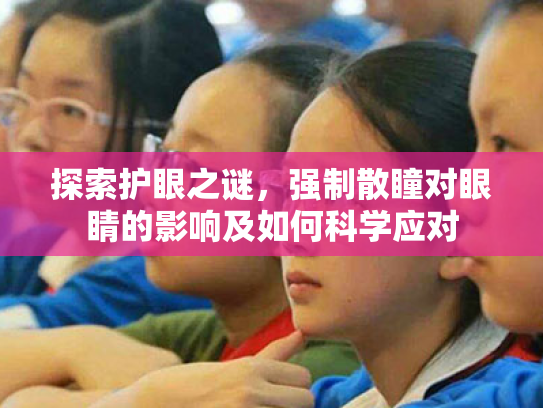 探索护眼之谜,强制散瞳对眼睛的影响及如何科学应对 探索护眼之谜,强制散瞳对眼睛的影响及如何科学应对