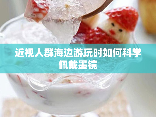 近视人群海边游玩时如何科学佩戴墨镜 近视人群海边游玩时如何科学佩戴墨镜