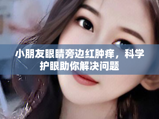 小朋友眼睛旁边红肿痒,科学护眼助你解决问题 小朋友眼睛旁边红肿痒,科学护眼助你解决问题
