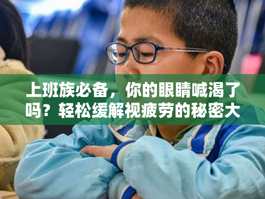 上班族必备,你的眼睛喊渴了吗?轻松缓解视疲劳的秘密大揭秘 上班族必备,你的眼睛喊渴了吗?轻松缓解视疲劳的秘密大揭秘