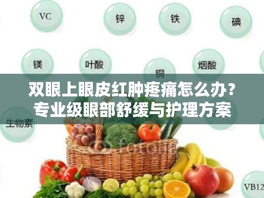 双眼上眼皮红肿疼痛怎么办?专业级眼部舒缓与护理方案 双眼上眼皮红肿疼痛怎么办?专业级眼部舒缓与护理方案