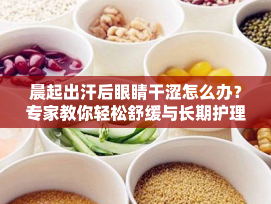 晨起出汗后眼睛干涩怎么办?专家教你轻松舒缓与长期护理方案 晨起出汗后眼睛干涩怎么办?专家教你轻松舒缓与长期护理方案