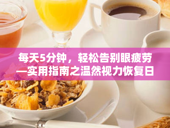每天5分钟,轻松告别眼疲劳—实用指南之温然视力恢复日常用眼习惯改善 每天5分钟,轻松告别眼疲劳—实用指南之温然视力恢复日常用眼习惯改善