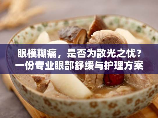 眼模糊痛,是否为散光之忧?一份专业眼部舒缓与护理方案 眼模糊痛,是否为散光之忧?一份专业眼部舒缓与护理方案