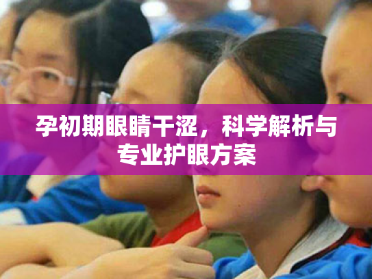 孕初期眼睛干涩,科学解析与专业护眼方案 孕初期眼睛干涩,科学解析与专业护眼方案