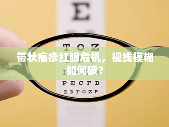 带状疱疹红眼危机,视线模糊如何破? 带状疱疹红眼危机,视线模糊如何破?