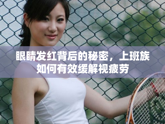 眼睛发红背后的秘密,上班族如何有效缓解视疲劳 眼睛发红背后的秘密,上班族如何有效缓解视疲劳