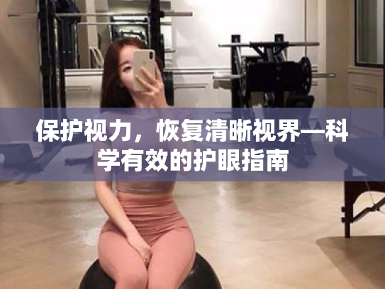 保护视力,恢复清晰视界—科学有效的护眼指南 保护视力,恢复清晰视界—科学有效的护眼指南