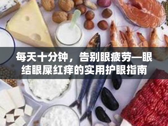 每天十分钟,告别眼疲劳—眼结眼屎红痒的实用护眼指南 每天十分钟,告别眼疲劳—眼结眼屎红痒的实用护眼指南