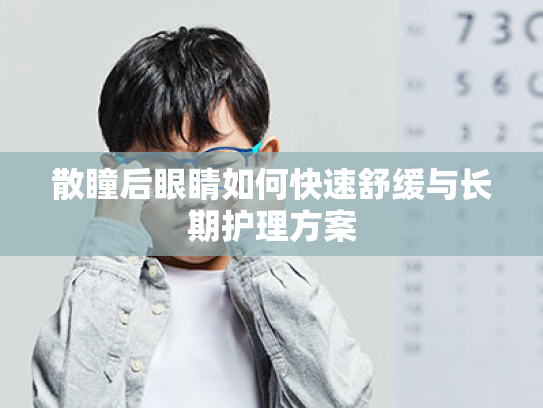散瞳后眼睛如何快速舒缓与长期护理方案 散瞳后眼睛如何快速舒缓与长期护理方案