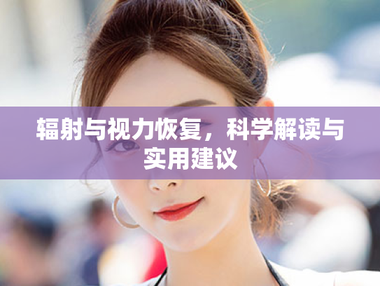 辐射与视力恢复,科学解读与实用建议 辐射与视力恢复,科学解读与实用建议