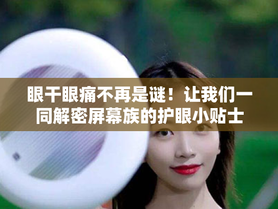 眼干眼痛不再是谜!让我们一同解密屏幕族的护眼小贴士 眼干眼痛不再是谜!让我们一同解密屏幕族的护眼小贴士