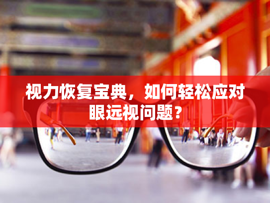 视力恢复宝典,如何轻松应对眼远视问题? 视力恢复宝典,如何轻松应对眼远视问题?