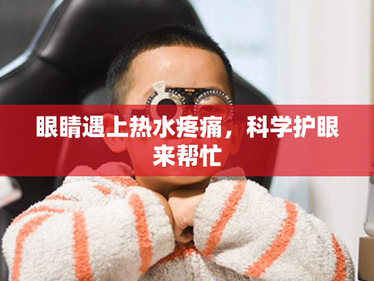 眼睛遇上热水疼痛,科学护眼来帮忙 眼睛遇上热水疼痛,科学护眼来帮忙