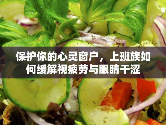 保护你的心灵窗户,上班族如何缓解视疲劳与眼睛干涩 保护你的心灵窗户,上班族如何缓解视疲劳与眼睛干涩